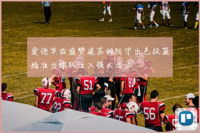 爱德华兹盛赞道苏姆防守出色投篮精准为球队注入强大活力