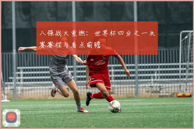 八强战火重燃：世界杯四分之一决赛赛程与看点前瞻