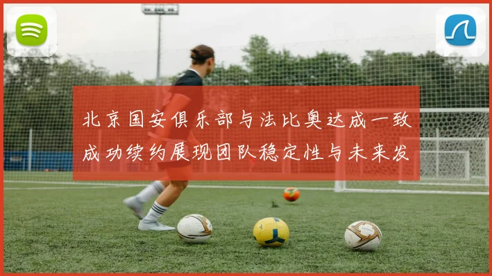 北京国安俱乐部与法比奥达成一致成功续约展现团队稳定性与未来发展潜力