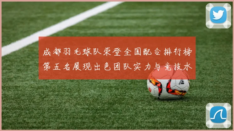 成都羽毛球队荣登全国配合排行榜第五名展现出色团队实力与竞技水平
