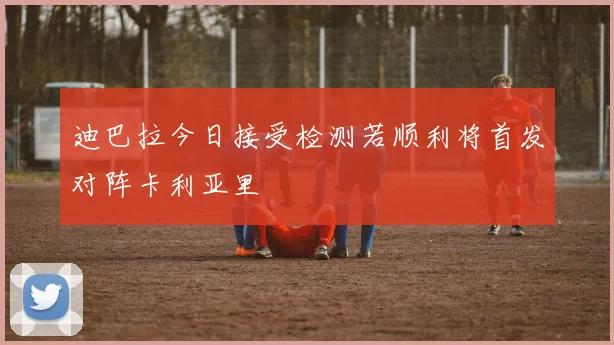 迪巴拉今日接受检测若顺利将首发对阵卡利亚里