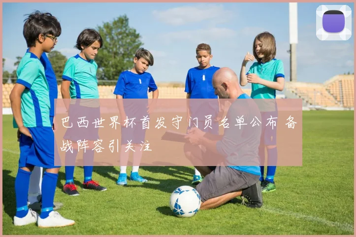 巴西世界杯首发守门员名单公布 备战阵容引关注