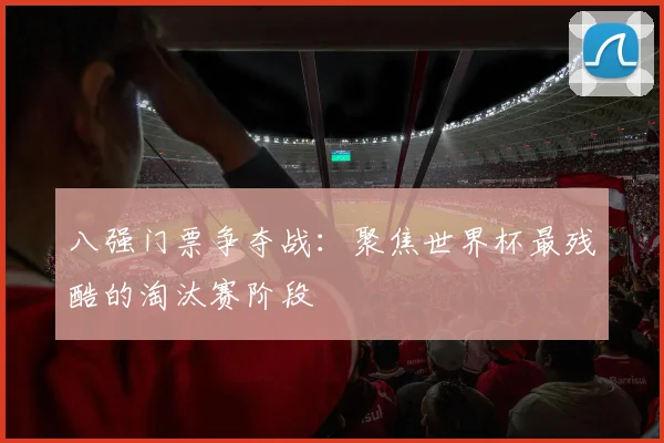 八强门票争夺战：聚焦世界杯最残酷的淘汰赛阶段